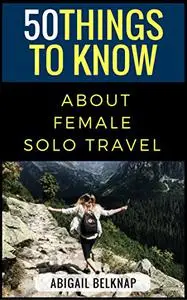 50 Things to Know About Solo Female Travel: From one woman full of wanderlust to another