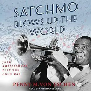 Satchmo Blows Up the World: Jazz Ambassadors Play the Cold War [Audiobook]