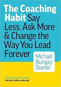 The Coaching Habit: Say Less, Ask More & Change the Way You Lead Forever