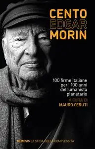 Mauro Ceruti - Cento Edgar Morin. 100 firme italiane per i 100 anni dell'umanista planetario