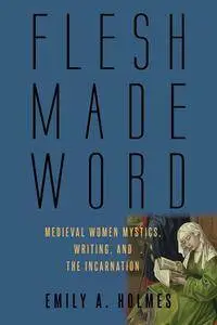 Flesh Made Word: Medieval Women Mystics, Writing, and the Incarnation