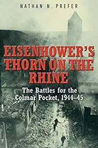 Eisenhower's Thorn on the Rhine: The Battles for the Colmar Pocket, 1944–45