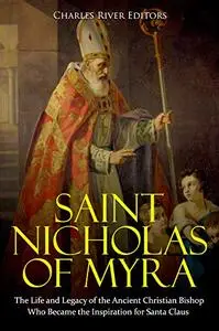 Saint Nicholas of Myra: The Life and Legacy of the Ancient Christian Bishop Who Became the Inspiration for Santa Claus