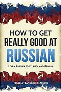 How to Get Really Good at Russian: Learn Russian to Fluency and Beyond