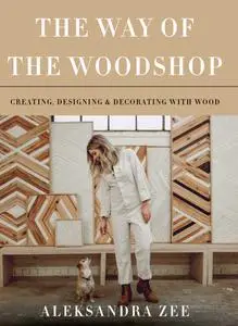 The Way of the Woodshop: Creating, Designing & Decorating with Wood
