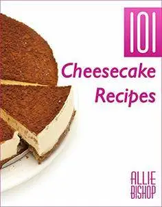Cheesecake Recipes: 101 Ultimate Cheesecakes - Dessert Recipes To Tingle Your Tastebuds
