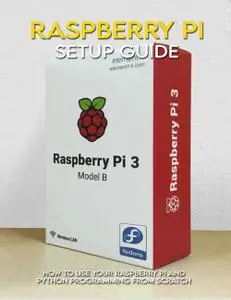Raspberry Pi Setup Guide: How To Use Your Raspberry Pi And Python Programming From Scratch