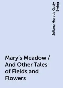 «Mary's Meadow / And Other Tales of Fields and Flowers» by Juliana Horatia Gatty Ewing