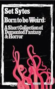 Born to Be Weird: A Collection of Demented Fantasy & Horror