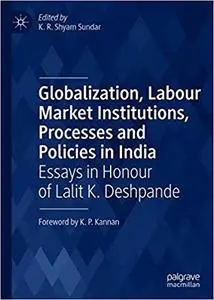 Globalization, Labour Market Institutions, Processes and Policies in India: Essays in Honour of Lalit K. Deshpande