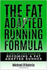 The Fat Adapted Running Formula: A Step-By-Step Guide To Becoming A Fat Adapted Runner