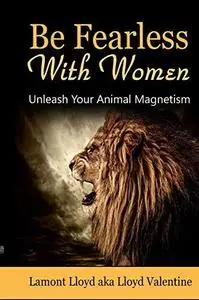 Be Fearless With Women: Unleash Your Animal Magnetism