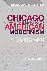 Chicago and the Making of American Modernism: Cather, Hemingway, Faulkner, and Fitzgerald in Conflict