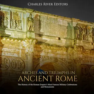 «Arches and Triumphs in Ancient Rome: The History of the Roman Empire's Most Famous Military Celebrations and Monuments»