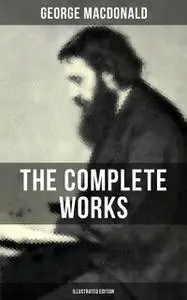 «The Complete Works of George MacDonald (Illustrated Edition)» by George MacDonald