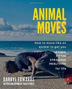 Animal Moves: How to move like an animal to get you leaner, fitter, stronger and healthier for life