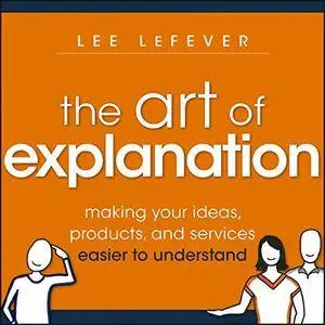 The Art of Explanation: Making Your Ideas, Products, and Services Easier to Understand (Audiobook)