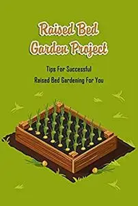 Raised Bed Garden Project: Tips For Successful Raised Bed Gardening For You