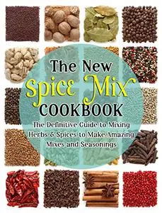 The New Spice Mix Cookbook: The Definitive Guide To Mixing Herbs & Spices To Make Amazing Mixes And Seasonings
