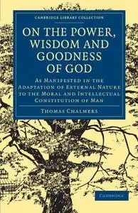 On the Power, Wisdom and Goodness of God: As Manifested in the Adaptation of External Nature to the Moral and Intellectual Cons