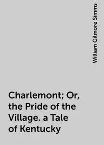 «Charlemont; Or, the Pride of the Village. a Tale of Kentucky» by William Gilmore Simms