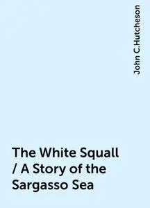 «The White Squall / A Story of the Sargasso Sea» by John C.Hutcheson