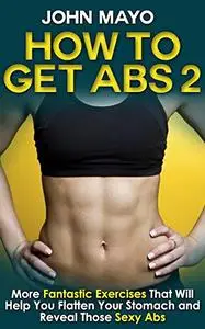 How to Get Abs: More Fantastic Exercises That Will Help You Flatten Your Stomach and Reveal Those Sexy Abs