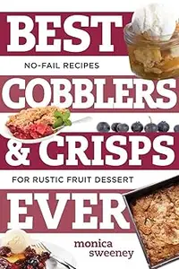 Best Cobblers and Crisps Ever: No-Fail Recipes for Rustic Fruit Desserts