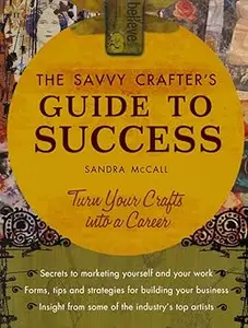 The Savvy Crafters Guide To Success: Turn Your Crafts Into A Career