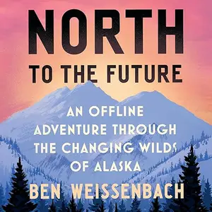 North to the Future: An Offline Adventure Through the Changing Wilds of Alaska [Audiobook]
