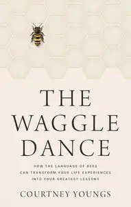 The Waggle Dance: How the Language of Bees Can Transform Your Life Experiences into Your Greatest Lessons