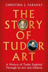 The Story of Tudor Art: A History of Tudor England Through its Art and Objects