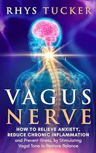 Vagus Nerve: How to Relieve Anxiety, Reduce Chronic Inflammation, and Prevent Illness by Stimulating Vagal Tone to Restore