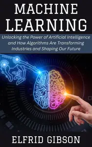 Machine Learning: Unlocking the Power of Artificial Intelligence and How Algorithms Are Transforming Industries