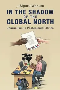 In the Shadow of the Global North: Journalism in Postcolonial Africa