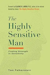 The Highly Sensitive Man: How Mastering Natural Insticts, Ethics, and Empathy Can Enrich Men's Lives and the Lives of Th