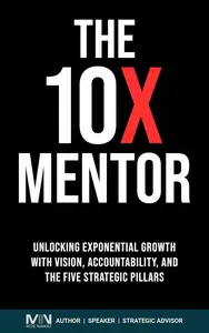 The 10 X Mentor: Unlocking Exponential Growth with Vision, Accountability, and the Five Strategic Pillars