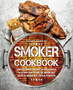 Smoker Cookbook: Complete Smoker Cookbook for Real Barbecue, The Ultimate How-To Guide for Smoking Meat