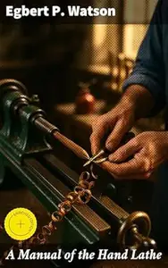 A Manual of the Hand Lathe: Enriched edition. Comprising Concise Directions for Working Metals of All Kinds, Ivory, Bone and