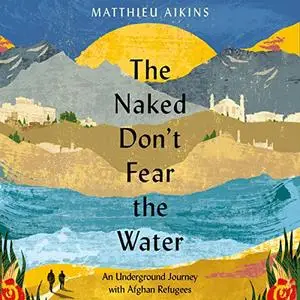 The Naked Don't Fear the Water: An Underground Journey with Afghan Refugees [Audiobook]