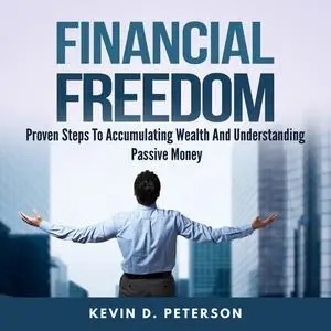 «Financial Freedom: Proven Steps To Accumulating Wealth And Understanding Passive Money» by Kevin D. Peterson