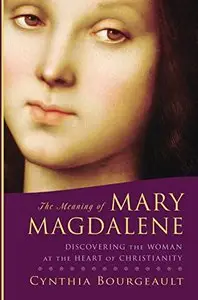 The Meaning of Mary Magdalene: Discovering the Woman at the Heart of Christianity