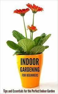 Indoor Gardening for Beginners: Tips and Essentials for the Perfect Indoor Garden