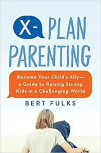 X-Plan Parenting: Become Your Child's Ally―A Guide to Raising Strong Kids in a Challenging World