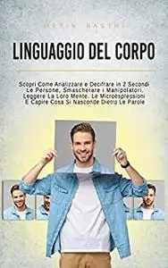 Linguaggio Del Corpo: Scopri Come Analizzare e Decifrare in 2 Secondi Le Persone,Smascherare i Manipolatori