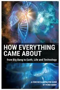 How Everything Came About: from Big Bang to Earth, Life and Technology