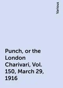 «Punch, or the London Charivari, Vol. 150, March 29, 1916» by Various