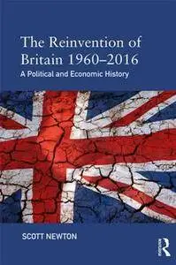 The Reinvention of Britain 1960–2016 : A Political and Economic History
