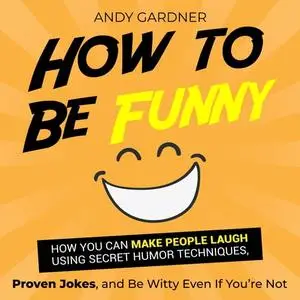 How to Be Funny: How You Can Make People Laugh Using Secret Humor Techniques, Proven Jokes, and Be Witty Even If [Audiobook]