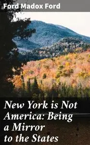 «New York is Not America: Being a Mirror to the States» by Ford Madox